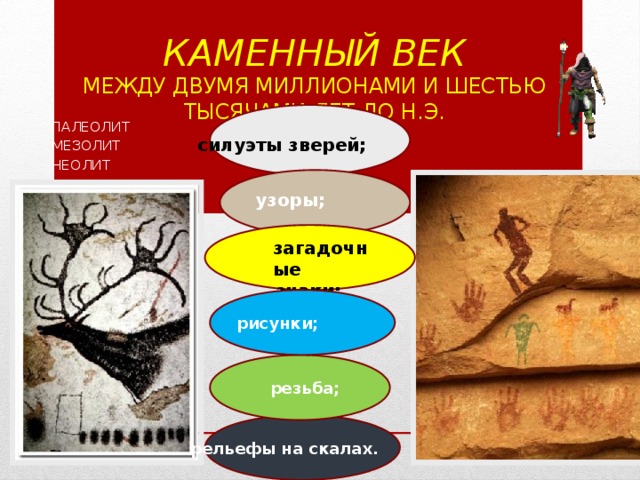 Каменный век  между двумя миллионами и шестью тысячами лет до н.э.   ПАЛЕОЛИТ МЕЗОЛИТ НЕОЛИТ   силуэты зверей; узоры;  загадочные  знаки;  рисунки;   резьба;  рельефы на скалах. 
