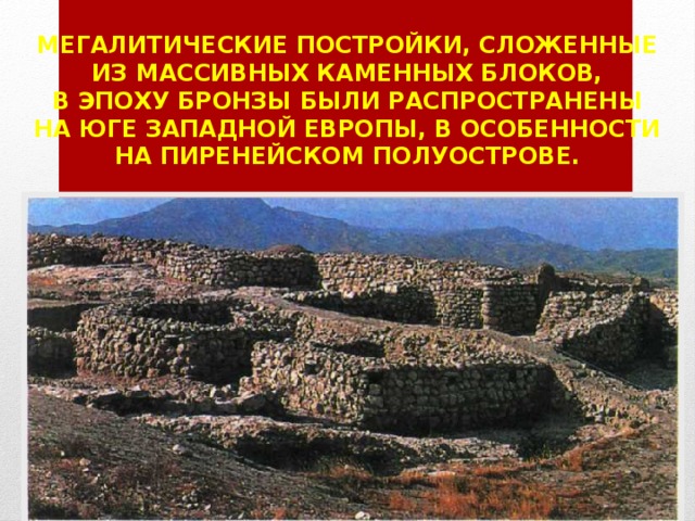 Мегалитические постройки, сложенные  из массивных каменных блоков,  в эпоху бронзы были распространены  на юге Западной Европы, в особенности  на Пиренейском полуострове. 