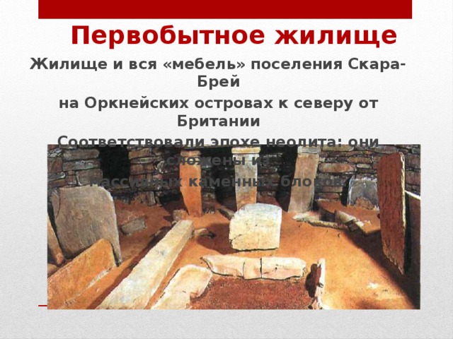 Первобытное жилище Жилище и вся «мебель» поселения Скара-Брей на Оркнейских островах к северу от Британии Соответствовали эпохе неолита: они сложены из массивных каменных блоков. 