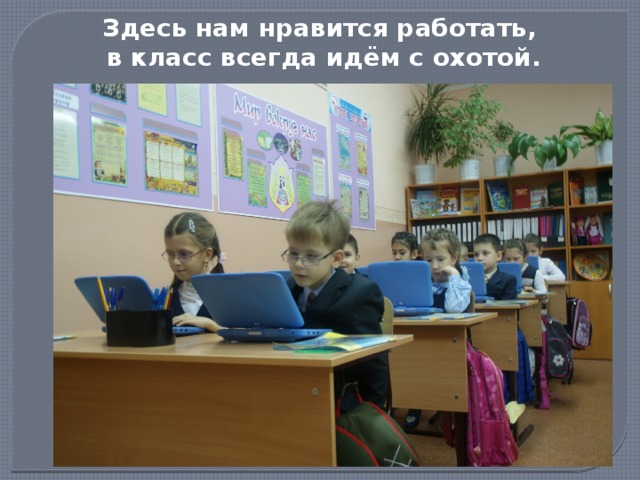 Здесь нам нравится работать, в класс всегда идём с охотой. 