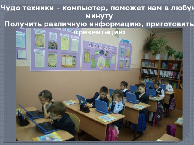 Чудо техники – компьютер, поможет нам в любую минуту  Получить различную информацию, приготовить презентацию 