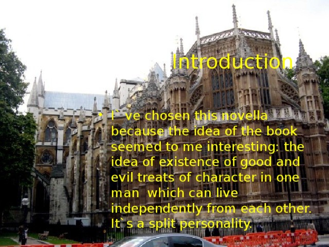 Introduction I` ve chosen this novella because the idea of the book seemed to me interesting: the idea of existence of good and evil treats of character in one man which can live independently from each other. It`s a split personality. 