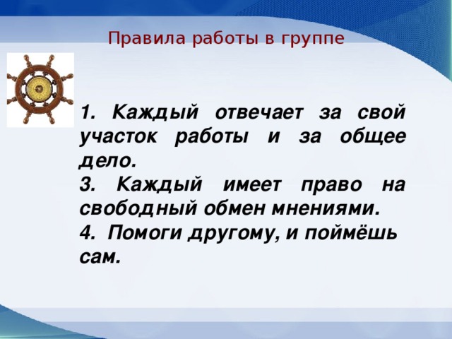 Правила работы в группе 1. Каждый отвечает за свой участок работы и за общее дело. 3. Каждый имеет право на свободный обмен мнениями. 4.  Помоги другому, и поймёшь сам.