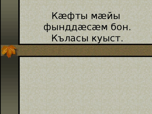 Кӕфты мӕйы  фынддӕсӕм бон.  Къласы куыст. 