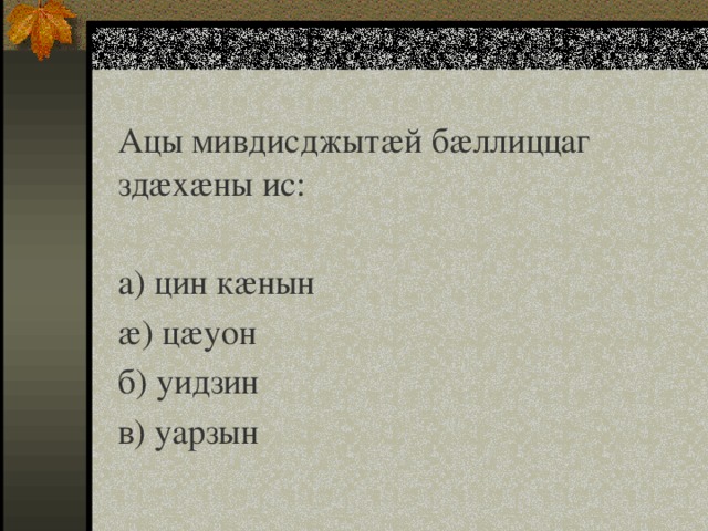 Ацы мивдисджытæй бæллиццаг здæхæны ис:   а) цин кæнын æ) цæуон б) уидзин в) уарзын 