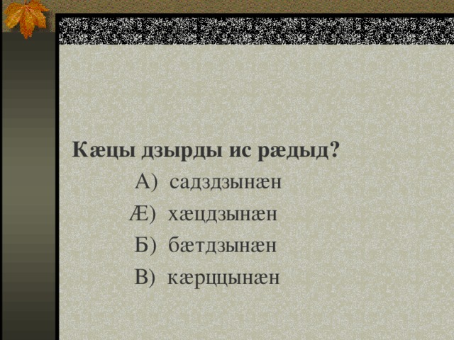 Кæцы дзырды ис рæдыд?  А) садздзынæн  Æ) хæцдзынæн  Б) бæтдзынæн  В) кæрццынæн 