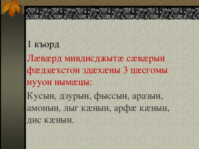1 къорд Лæвæрд мивдисджытæ сæвæрын фæдзæхстон здæхæны 3 цæсгомы иууон нымæцы: Кусын, дзурын, фыссын, аразын, амонын, лыг кæнын, арфæ кæнын, дис кæнын. 