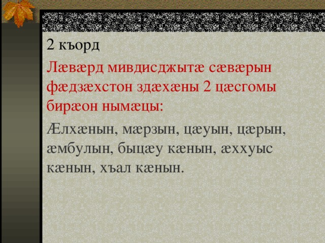 2 къорд Лæвæрд мивдисджытæ сæвæрын фæдзæхстон здæхæны 2 цæсгомы бирæон нымæцы: Æлхæнын, мæрзын, цæуын, цæрын, æмбулын, быцæу кæнын, æххуыс кæнын, хъал кæнын. 