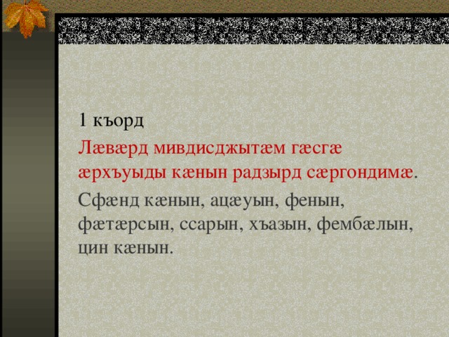 1 къорд Лæвæрд мивдисджытæм гæсгæ æрхъуыды кæнын радзырд сæргондимæ . Сфæнд кæнын, ацæуын, фенын, фæтæрсын, ссарын, хъазын, фембæлын, цин кæнын. 