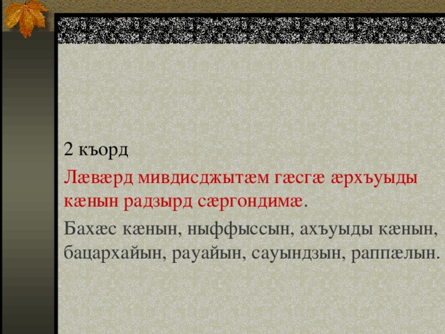 2 къорд Лæвæрд мивдисджытæм гæсгæ æрхъуыды кæнын радзырд сæргондимæ . Бахæс кæнын, ныффыссын, ахъуыды кæнын, бацархайын, рауайын, сауындзын, раппæлын. 