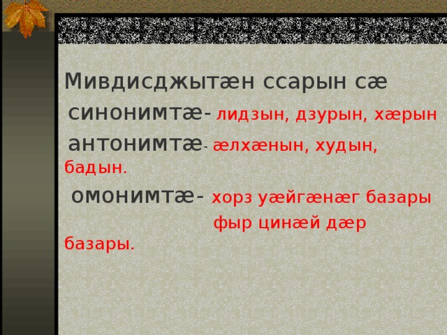 Мивдисджытӕн ссарын сӕ  синонимтӕ-  лидзын, дзурын, хӕрын  антонимтӕ - ӕлхӕнын, худын, бадын.  омонимтӕ- хорз уӕйгӕнӕг базары  фыр цинӕй дӕр базары. 