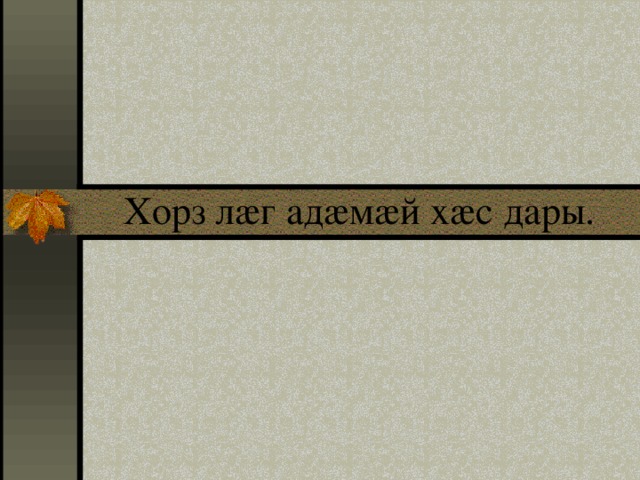 Хорз лӕг адӕмӕй хӕс дары. 
