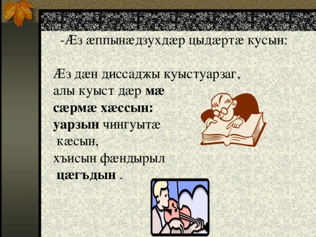  -Ӕз ӕппынӕдзухдӕр цыдӕртӕ кусын:    Ӕз дӕн диссаджы куыстуарзаг,  алы куыст дӕр мӕ  сӕрмӕ хӕссын:  уарзын чингуытӕ  кӕсын,  хъисын фӕндырыл   цӕгъдын . 