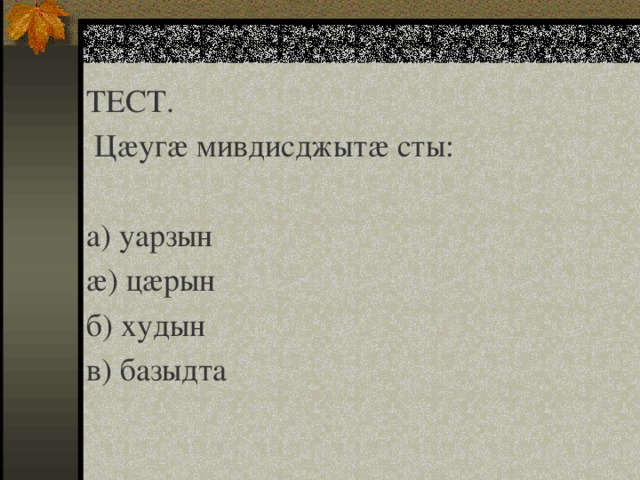 ТЕСТ.  Цæугæ мивдисджытæ сты:   а) уарзын æ) цæрын б) худын в) базыдта 