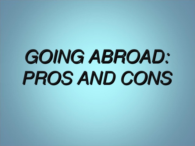 GOING ABROAD:  PROS AND CONS
