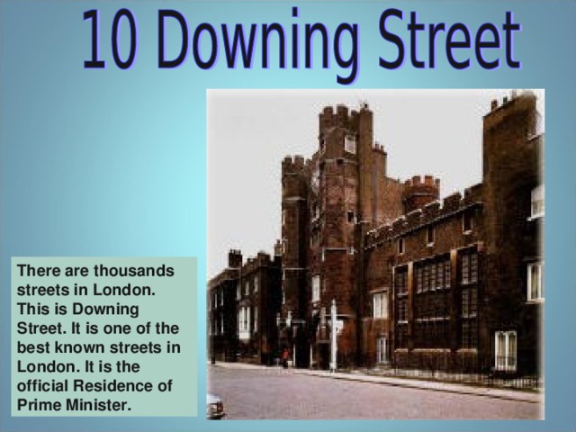 There are thousands streets in London. This is Downing Street. It is one of the best known streets in London. It is the official Residence of Prime Minister.