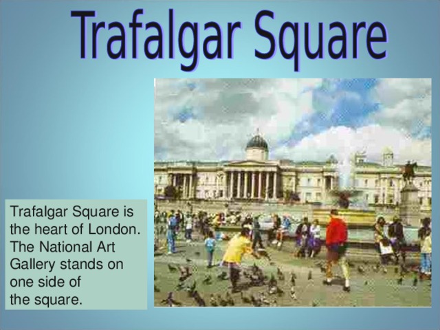 Trafalgar Square is the heart of London. The National Art Gallery stands on one side of the square.