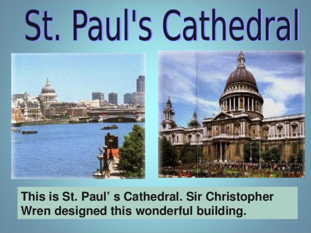 This is St.  Paul’  s Cathedral. Sir Christopher Wren designed this wonderful building.