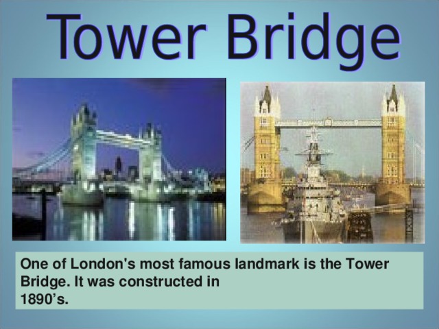 One of London's most famous landmark is the Tower Bridge. It was constructed in 1890’s.