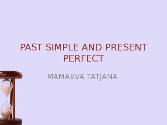 PAST SIMPLE AND PRESENT PERFECT MAMAEVA TATJANA