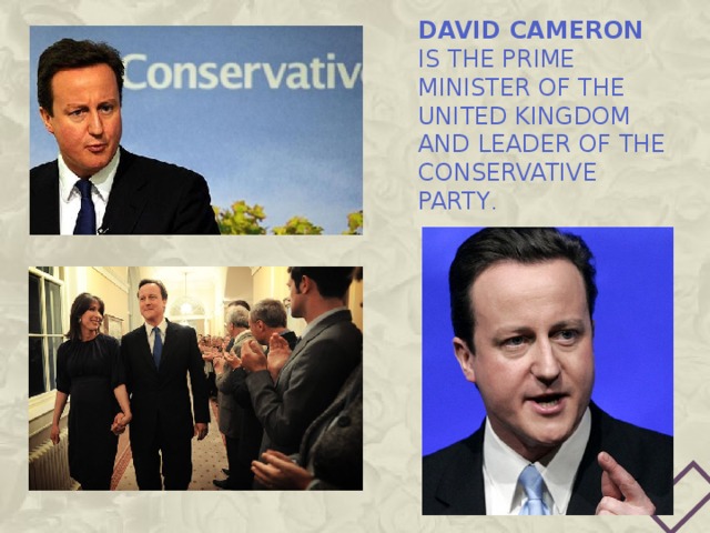 David Cameron is the Prime Minister of the United Kingdom and Leader of the Conservative Party . 