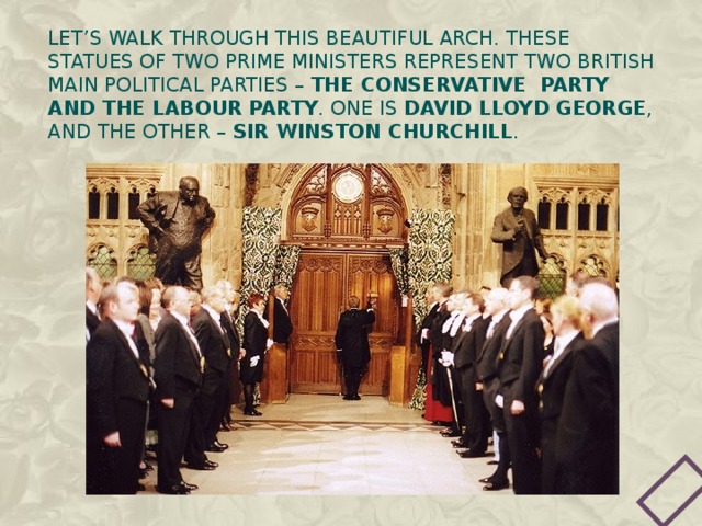 Let’s walk through this beautiful arch. These statues of two Prime Ministers represent two British MAIN POLITICAL PARTIES – THE Conservative party and the labour party . One is david lloyd george , and the other – sir winston churchill . 