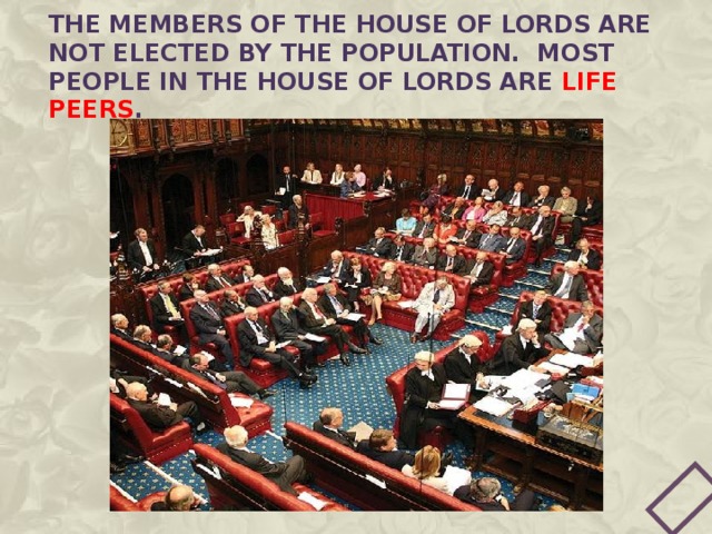 The members of the house of Lords are not elected by the population. Most people in the House of Lords are life peers . 