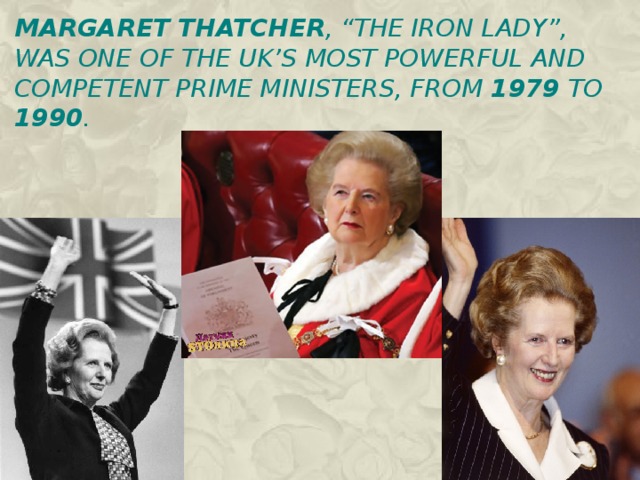 Margaret Thatcher , “The iron lady”, was one of the UK’s most powerful and competent Prime Ministers, from 1979 to 1990 . 