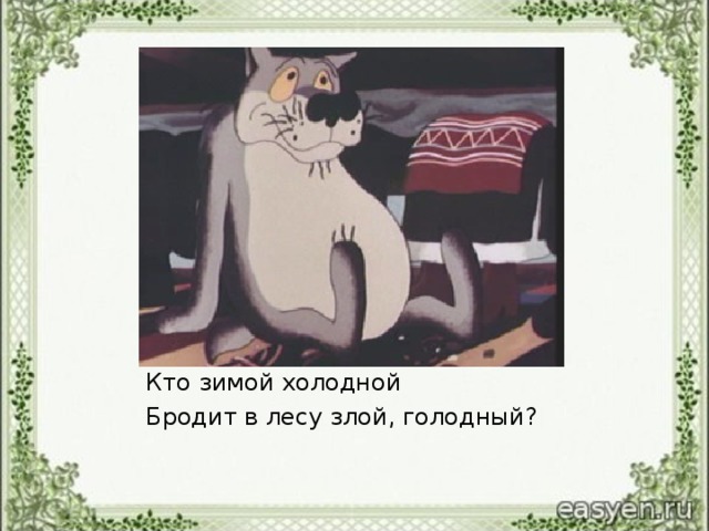 Кто зимой холодной Бродит в лесу злой, голодный?