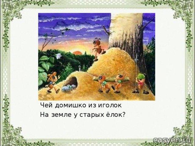 Чей домишко из иголок На земле у старых ёлок?