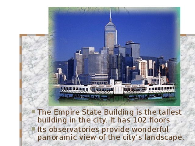 The Empire State Building is the tallest building in the city. It has 102 floors Its observatories provide wonderful panoramic view of the city’s landscape. 