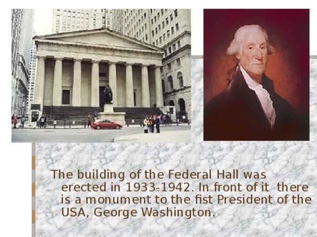 The building of the Federal Hall was erected in 1933-1942. In front of it there is a monument to the fist President of the USA, George Washington. 