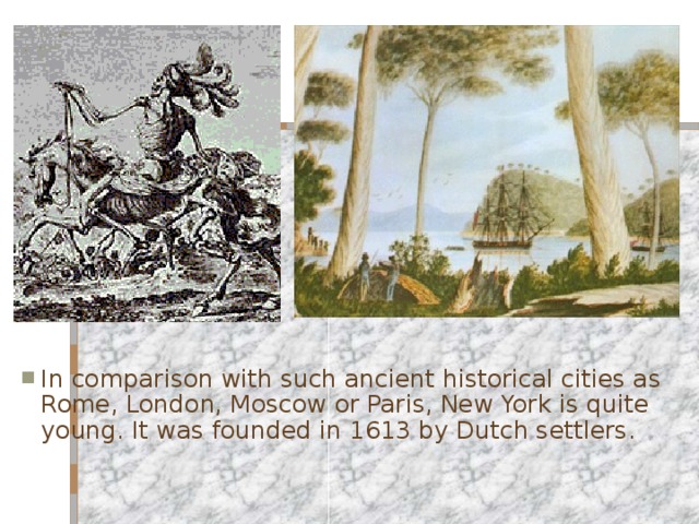 In comparison with such ancient historical cities as  Rome, London, Moscow or Paris, New York is quite young. It was founded in 1613 by Dutch settlers .  