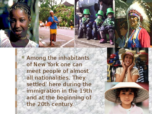 Among the inhabitants of New York one can meet people of almost all nationalities. They settled' here during the immigration in the 19th and at the beginning of the 20th century. 