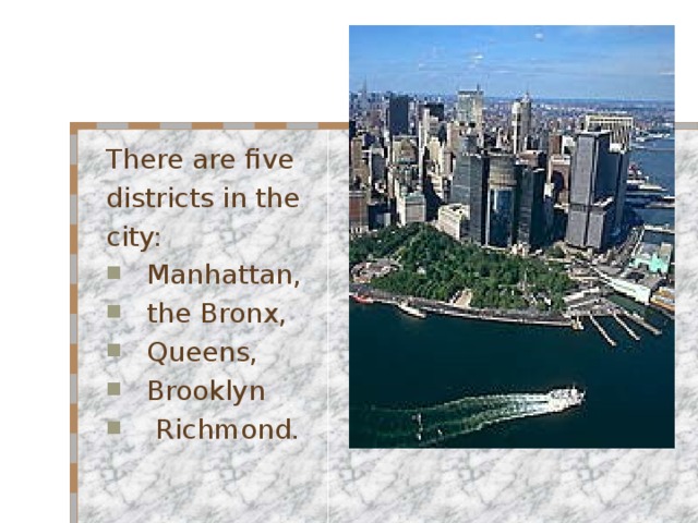 There are five districts in the city: Manhattan, the Bronx, Queens, Brooklyn  Richmond. 
