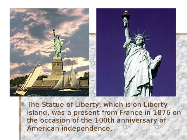 The Statue of Liberty, which is on Liberty Island, was a present from France in 1876 on the occasion of the 100th anniversary of American independence. 