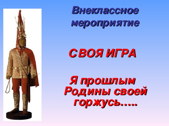 Внеклассное мероприятие  СВОЯ ИГРА  Я прошлым Родины своей горжусь…..