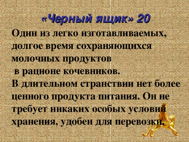 «Черный ящик» 20 Один из легко изготавливаемых, долгое время сохраняющихся молочных продуктов  в рационе кочевников.  В длительном странствии нет более ценного продукта питания. Он не требует никаких особых условий хранения, удобен для перевозки.