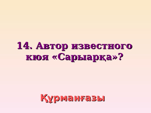 14. Автор известного кюя «Сарыар қ а»?    Құрманғазы