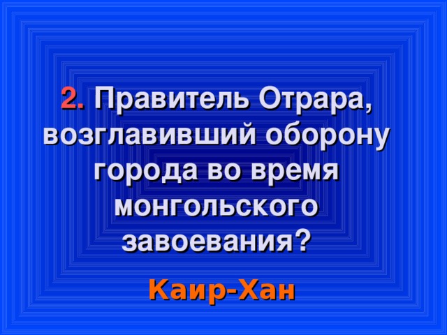 2. Правитель Отрара, возглавивший оборону города во время монгольского завоевания?    Каир-Хан