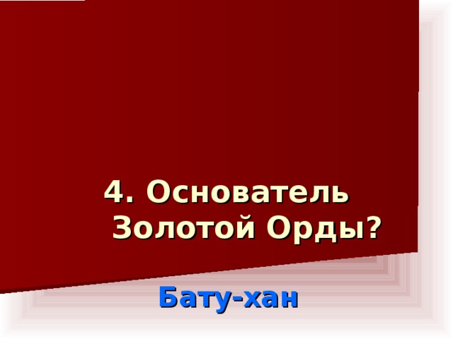 4. Основатель Золотой Орды?    Бату-хан
