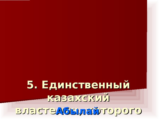 5. Единственный казахский властелин, которого еще при жизни народ называл « аруақ »?    Абылай