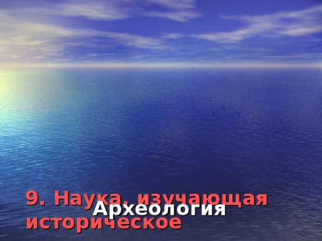 9.  Наука, изучающая историческое прошлое человечества по вещественным историческим источникам?    Археология