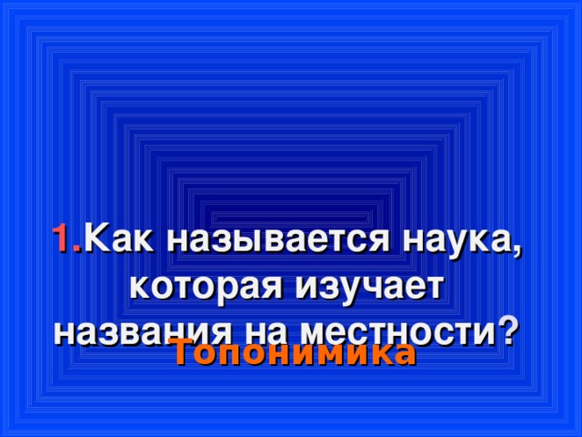 1. Как называется наука, которая изучает названия на местности ?    Топонимика