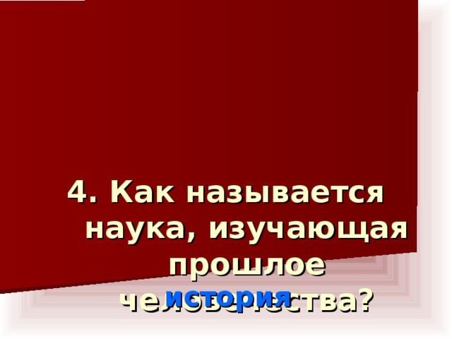 4. Как называется наука, изучающая прошлое человечества?    история