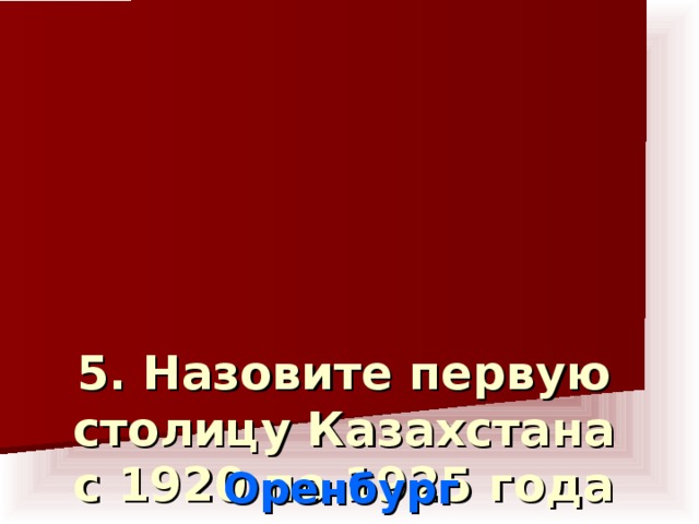 5. Назовите первую столицу Казахстана с 1920 по 1925 года    Оренбург
