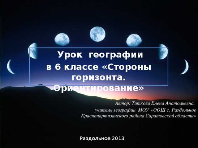 Урок географии в 6 классе «Стороны горизонта. Ориентирование»  Автор: Титкова Елена Анатольевна, учитель географии МОУ «ООШ с. Раздольное Краснопартизанского района Саратовской области» Раздольное 2013