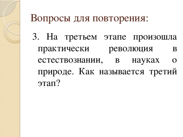 Вопросы для повторения: 3. На третьем этапе произошла практически революция в естествознании, в науках о природе. Как называется третий этап?  Ответ: Научные открытия 