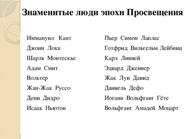 Знаменитые люди эпохи Просвещения  Иммануил Кант Пьер Симон Лаплас  Джонн Локк Готфрид Вильгельм Лейбниц  Шарль Монтескье Карл Линней  Адам Смит Эдвард Дженнер  Вольтер Жак Луи Давид  Жан-Жак Руссо Даниель Дефо  Дени Дидро Иоганн Вольфганг Гёте  Исаак Ньютон Вольфганг Амадей Моцарт 