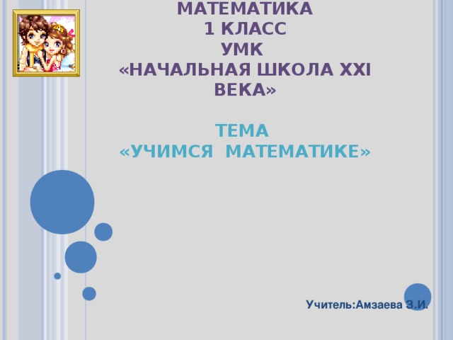 МАТЕМАТИКА  1 КЛАСС  УМК  «НАЧАЛЬНАЯ ШКОЛА XXI ВЕКА»   ТЕМА  «УЧИМСЯ МАТЕМАТИКЕ» Учитель:Амзаева З.И. 